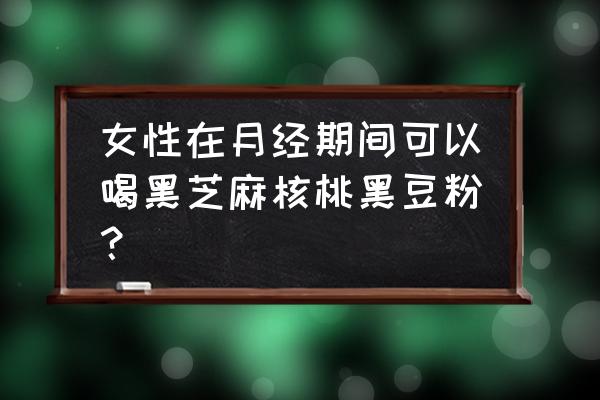 月经期间可以喝核桃粉吗 女性在月经期间可以喝黑芝麻核桃黑豆粉？