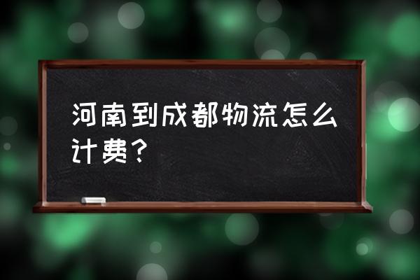 安阳的成都价格是多少时间 河南到成都物流怎么计费？