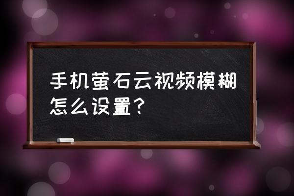 我的手机看监控模糊怎么办 手机萤石云视频模糊怎么设置？