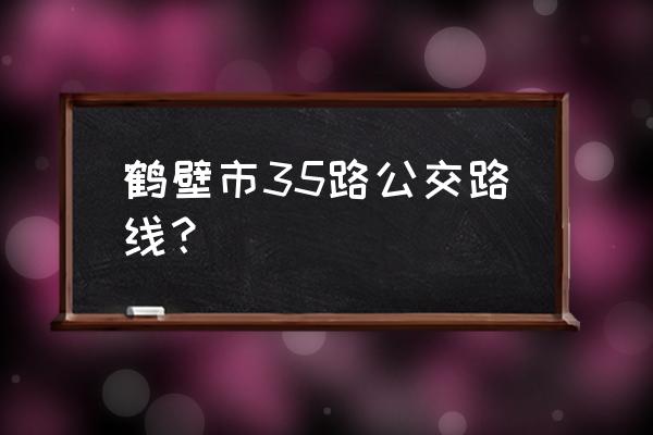 鹤壁阳光甲天下坐几路公交车 鹤壁市35路公交路线？