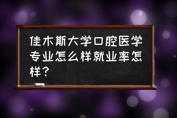 佳木斯大学口腔好不好 佳木斯大学口腔医学专业怎么样就业率怎样？