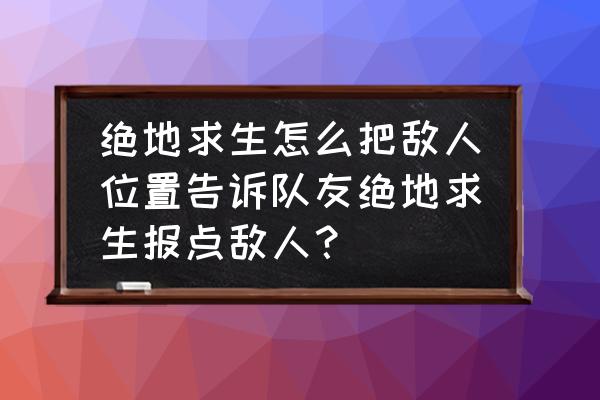 绝地求生怎么报位置 绝地求生怎么把敌人位置告诉队友绝地求生报点敌人？