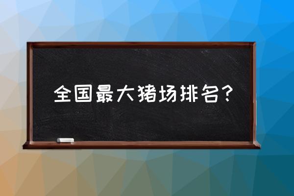 全国有名的养猪厂是哪个厂 全国最大猪场排名？