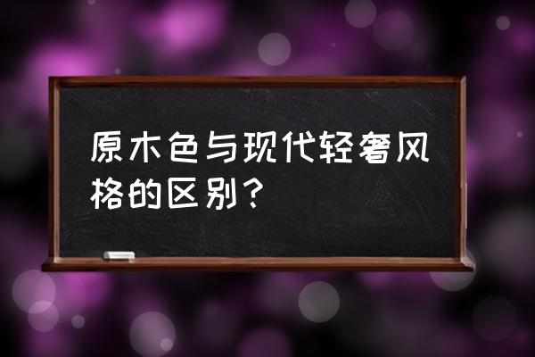 原木本色是什么风格 原木色与现代轻奢风格的区别？