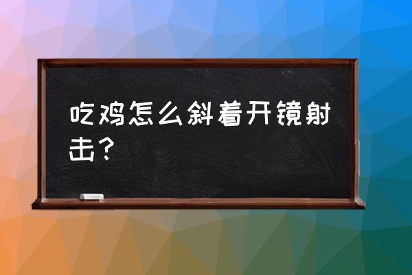 绝地求生倍镜镜头怎么倾斜 吃鸡怎么斜着开镜射击？