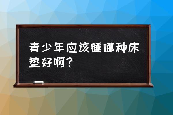 青少年适合睡什么材质的床垫 青少年应该睡哪种床垫好啊？