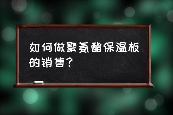 怎么做好保温材料的销售 如何做聚氨酯保温板的销售？