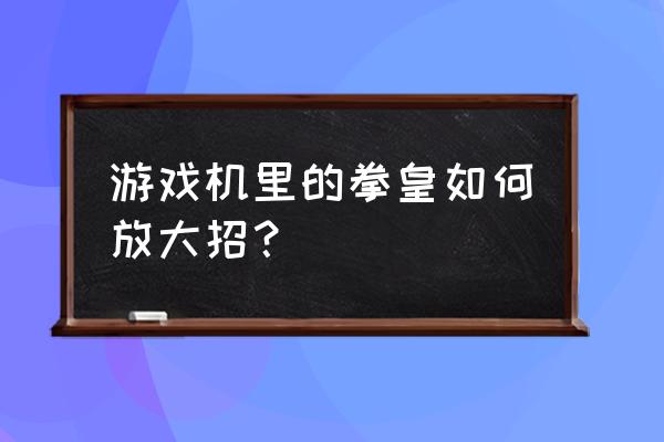 psp拳皇怎么设置放大招 游戏机里的拳皇如何放大招？