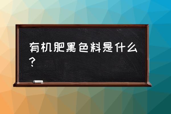 怎样使有机肥颜色黑 有机肥黑色料是什么？