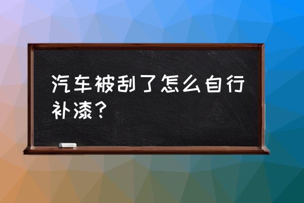 自己怎样修补汽车油漆 汽车被刮了怎么自行补漆？