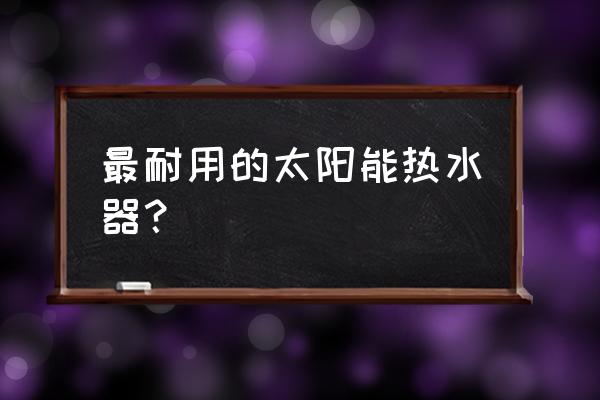 什么品牌太阳能热水器最好 最耐用的太阳能热水器？