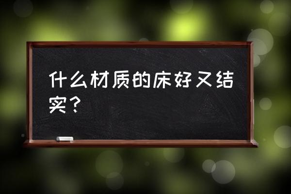 哪种木材的实木床比较牢 什么材质的床好又结实？