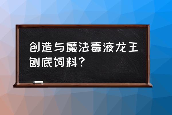 创造与魔法毒液龙王饲料几包稳 创造与魔法毒液龙王刨底饲料？