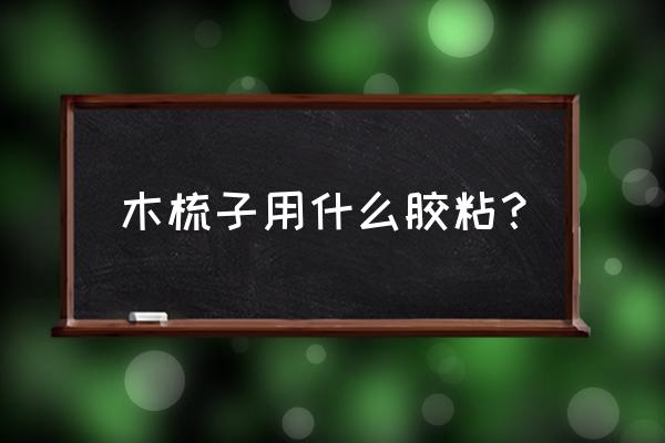 木头梳子断了用什么胶粘 木梳子用什么胶粘？