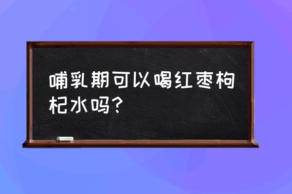 喂奶能喝桂圆红枣枸杞茶吗 哺乳期可以喝红枣枸杞水吗？