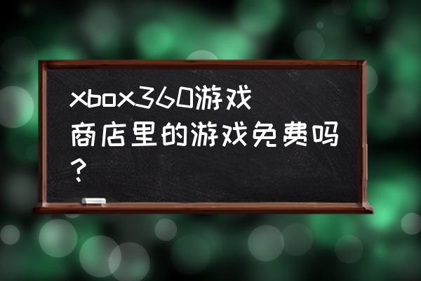 xbox美服怎么找免费游戏 xbox360游戏商店里的游戏免费吗？