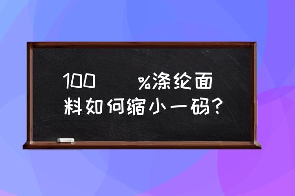 怎样让涤纶面料缩水 100\\%涤纶面料如何缩小一码？