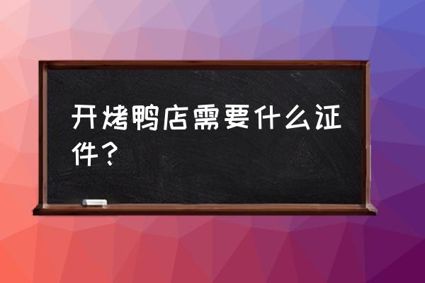 开烤鸭店要不要小作坊许可证 开烤鸭店需要什么证件？