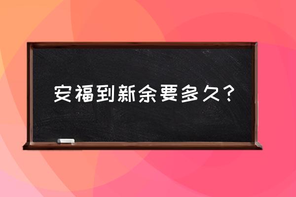 去修水到新余哪里坐车 安福到新余要多久？