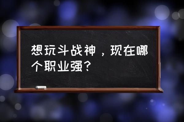 斗战神龙女t1吗 想玩斗战神，现在哪个职业强？