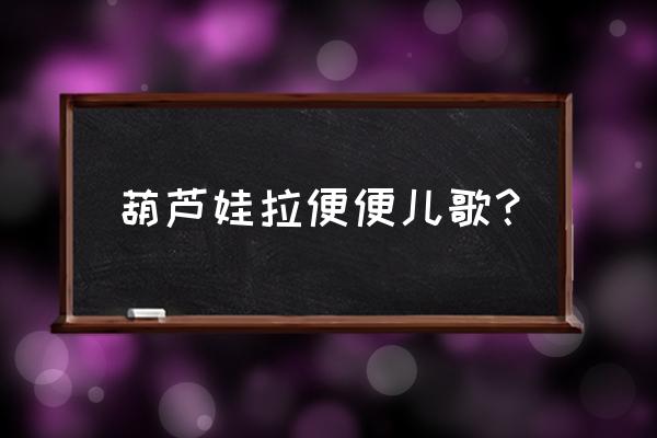 葫芦娃儿歌拉臭臭是第几集 葫芦娃拉便便儿歌？