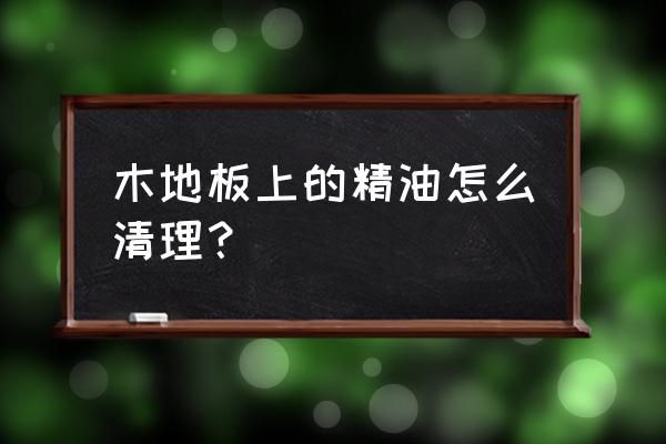 木头桌上精油怎么清洗 木地板上的精油怎么清理？