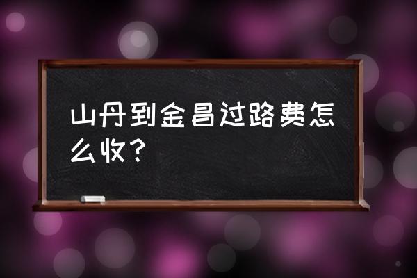 山丹到金昌的班车是几点的 山丹到金昌过路费怎么收？