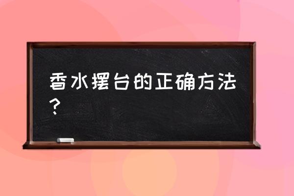 香水柜台怎样制作好看 香水摆台的正确方法？