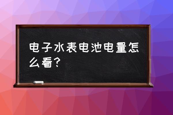 智能水表怎么看电池是否有电 电子水表电池电量怎么看？