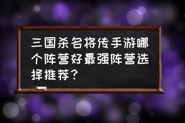 三国杀名将传手游哪个国家强 三国杀名将传手游哪个阵营好最强阵营选择推荐？