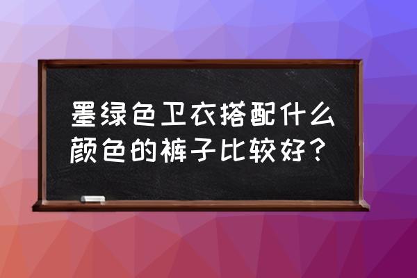 男人墨绿卫衣搭配什么裤子 墨绿色卫衣搭配什么颜色的裤子比较好？