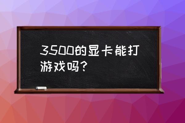 能玩网络游戏的显卡多少钱 3500的显卡能打游戏吗？