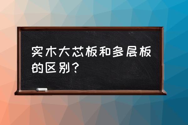 多层实木板跟大芯板哪个好 实木大芯板和多层板的区别？