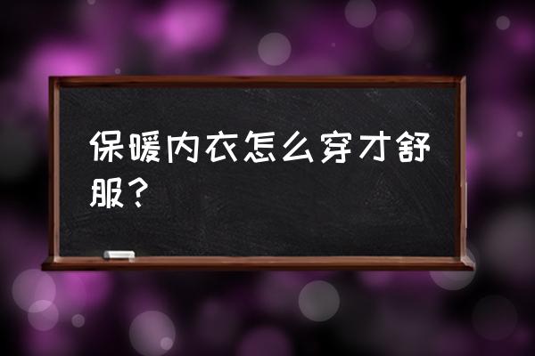 怎样穿驼绒保暖衣 保暖内衣怎么穿才舒服？