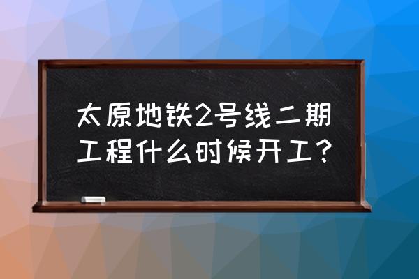 太原地铁二号线二期什么时候开工 太原地铁2号线二期工程什么时候开工？