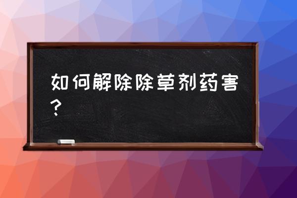 如何降解除草剂对土壤的危害 如何解除除草剂药害？