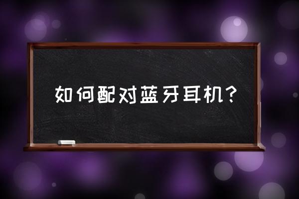 手机怎样配对蓝牙耳机 如何配对蓝牙耳机？