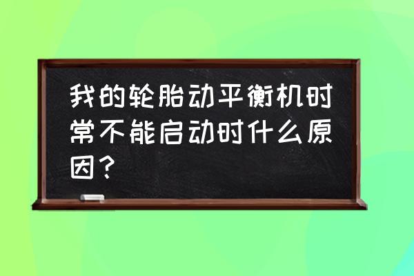 平衡机不转为什么 我的轮胎动平衡机时常不能启动时什么原因？