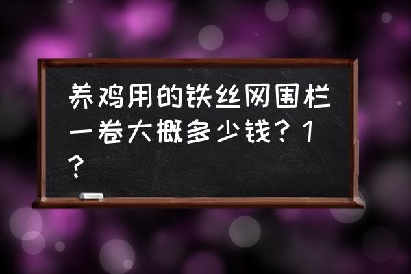 养鸡护栏网一卷多少元 养鸡用的铁丝网围栏一卷大概多少钱？1？