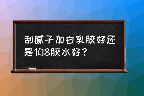 腻子粉配什么胶水好 刮腻子加白乳胶好还是108胶水好？