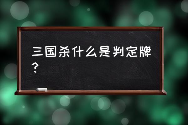 三国杀判定牌有什么用 三国杀什么是判定牌？