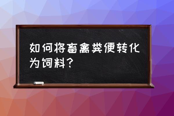 几种动物粪便制作饲料的方法 如何将畜禽粪便转化为饲料？