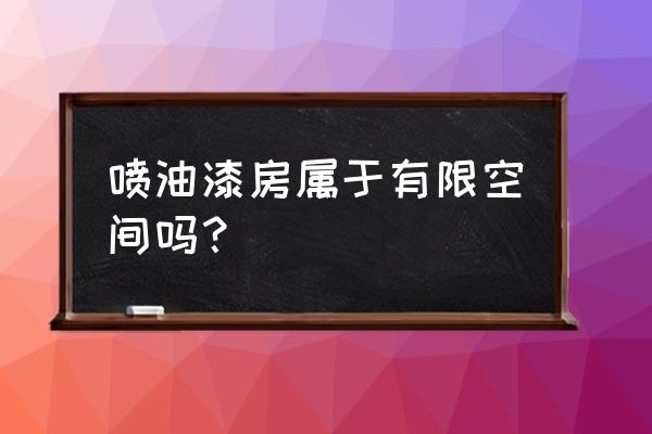 喷漆是不是有限空间 喷油漆房属于有限空间吗？