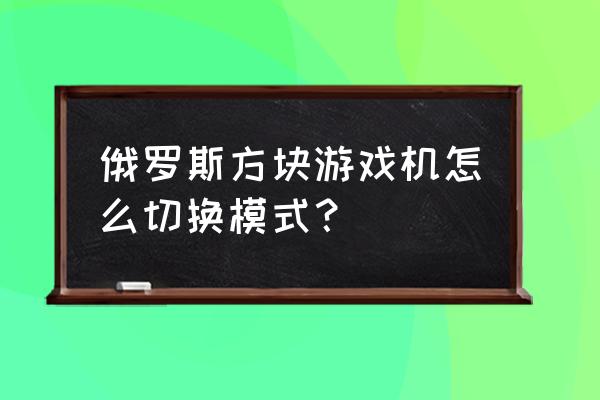 俄罗斯方块游戏机怎么换 俄罗斯方块游戏机怎么切换模式？