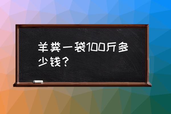 内蒙古羊粪有机肥多少钱一吨 羊粪一袋100斤多少钱？