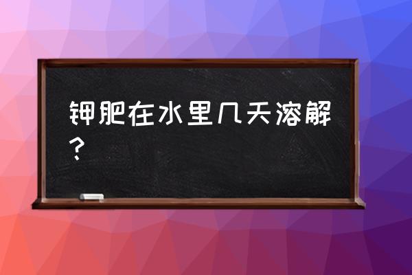 钾肥多长时间取消 钾肥在水里几天溶解？