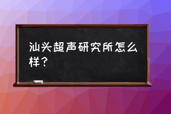 汕头超声免费修大专是真的吗 汕头超声研究所怎么样？