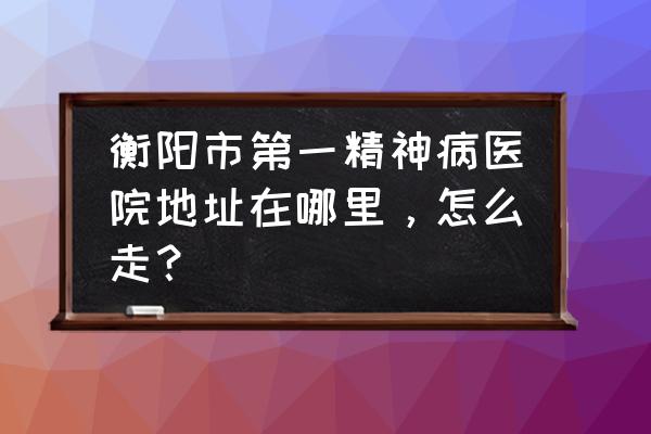 心理科咨询去哪里衡阳 衡阳市第一精神病医院地址在哪里，怎么走？