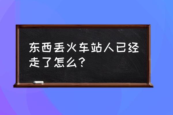 衡水火车站丢失东西怎么办 东西丢火车站人已经走了怎么？