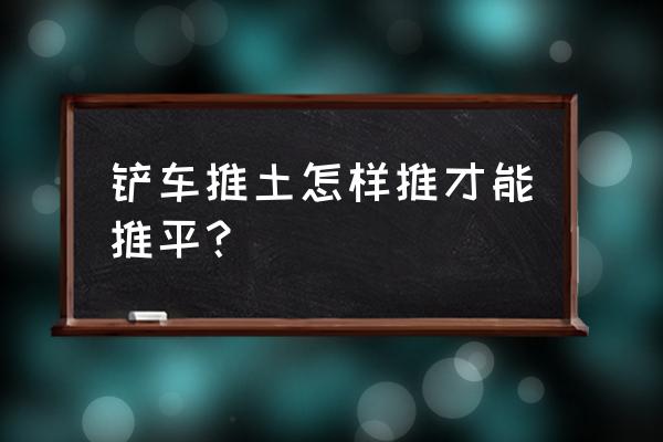 铲子怎么做工程训练 铲车推土怎样推才能推平？